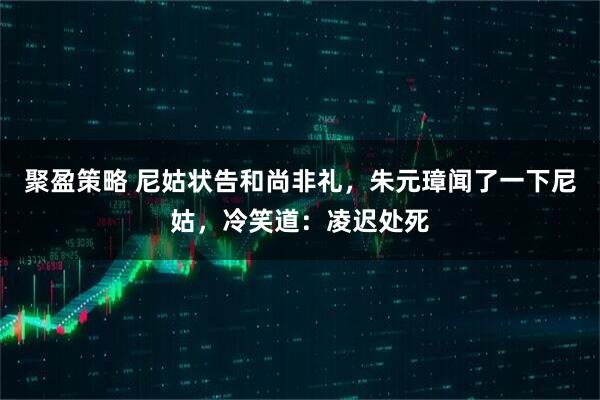 聚盈策略 尼姑状告和尚非礼，朱元璋闻了一下尼姑，冷笑道：凌迟处死