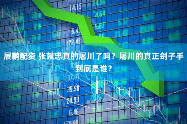 展鹏配资 张献忠真的屠川了吗?屠川的真正刽子手到底是谁?