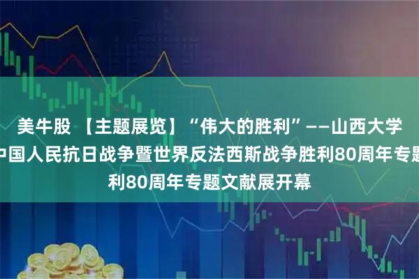 美牛股 【主题展览】“伟大的胜利”——山西大学图书馆纪念中国人民抗日战争暨世界反法西斯战争胜利80周年专题文献展开幕