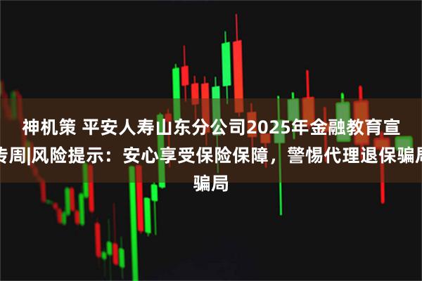 神机策 平安人寿山东分公司2025年金融教育宣传周|风险提示:安心享受保险保障,警惕代理退保骗局