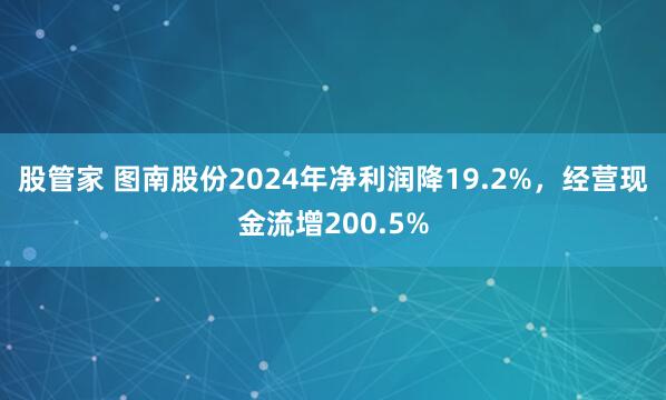 股管家 图南股份2024年净利润降19.2%，经营现金流增200.5%