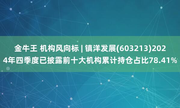 金牛王 机构风向标 | 镇洋发展(603213)2024年四季度已披露前十大机构累计持仓占比78.41%