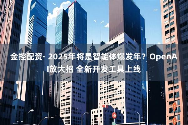 金控配资· 2025年将是智能体爆发年？OpenAI放大招 全新开发工具上线