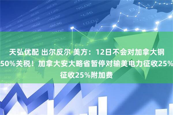 天弘优配 出尔反尔 美方：12日不会对加拿大钢铝征收50%关税！加拿大安大略省暂停对输美电力征收25%附加费