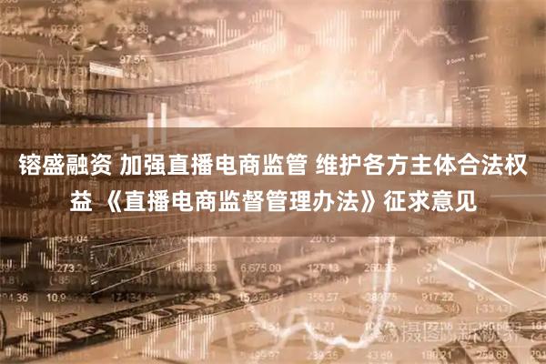 镕盛融资 加强直播电商监管 维护各方主体合法权益 《直播电商监督管理办法》征求意见