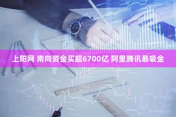 上阳网 南向资金买超6700亿 阿里腾讯最吸金