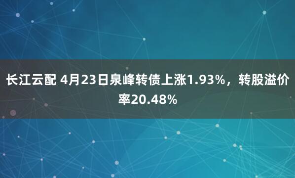 长江云配 4月23日泉峰转债上涨1.93%，转股溢价率20.48%
