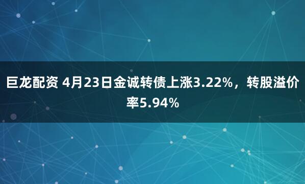 巨龙配资 4月23日金诚转债上涨3.22%，转股溢价率5.94%