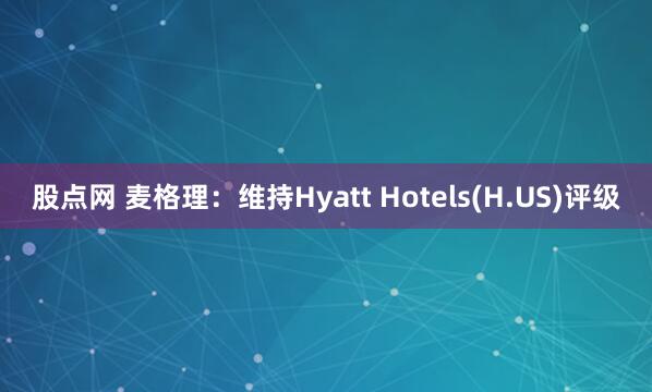 股点网 麦格理：维持Hyatt Hotels(H.US)评级