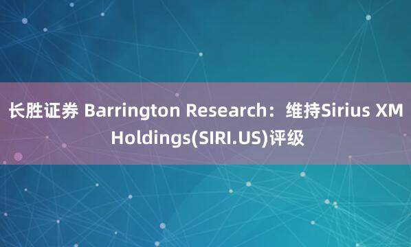 长胜证券 Barrington Research:维持Sirius XM Holdings(SIRI.US)评级