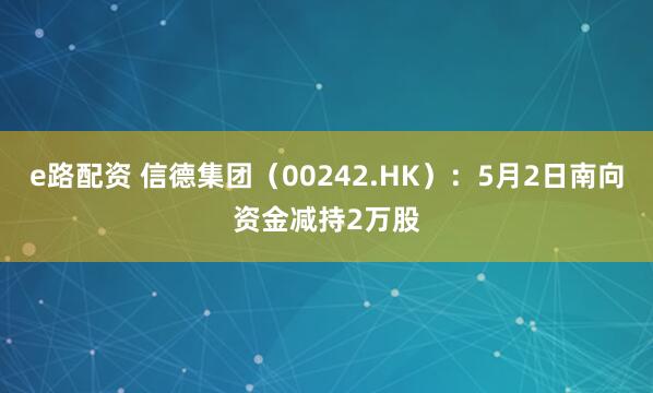 e路配资 信德集团（00242.HK）：5月2日南向资金减持2万股