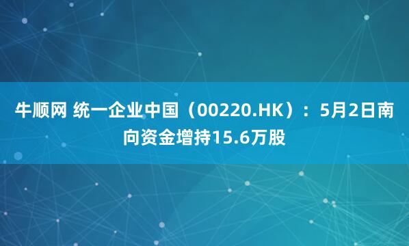 牛顺网 统一企业中国（00220.HK）：5月2日南向资金增持15.6万股