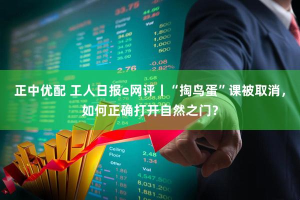 正中优配 工人日报e网评丨“掏鸟蛋”课被取消，如何正确打开自然之门？