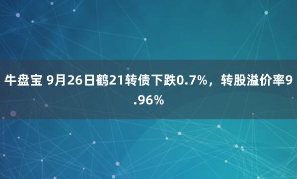 牛盘宝 9月26日鹤21转债下跌0.7%，转股溢价率9.96%