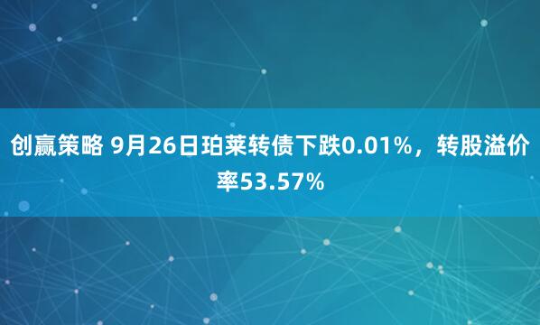 创赢策略 9月26日珀莱转债下跌0.01%，转股溢价率53.57%
