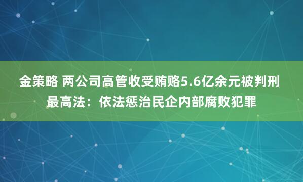 金策略 两公司高管收受贿赂5.6亿余元被判刑 最高法：依法惩治民企内部腐败犯罪