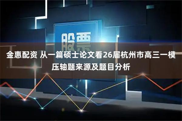 金惠配资 从一篇硕士论文看26届杭州市高三一模压轴题来源及题目分析