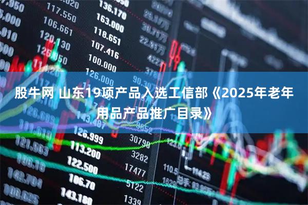股牛网 山东19项产品入选工信部《2025年老年用品产品推广目录》
