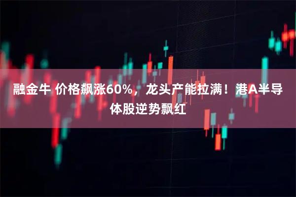 融金牛 价格飙涨60%，龙头产能拉满！港A半导体股逆势飘红