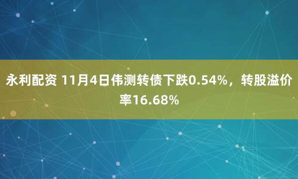 永利配资 11月4日伟测转债下跌0.54%，转股溢价率16.68%