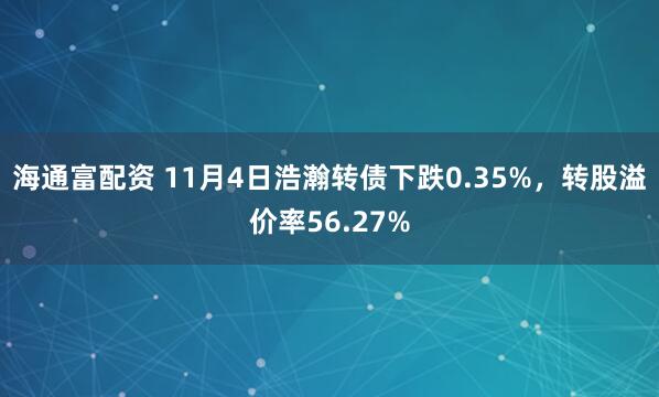 海通富配资 11月4日浩瀚转债下跌0.35%，转股溢价率56.27%