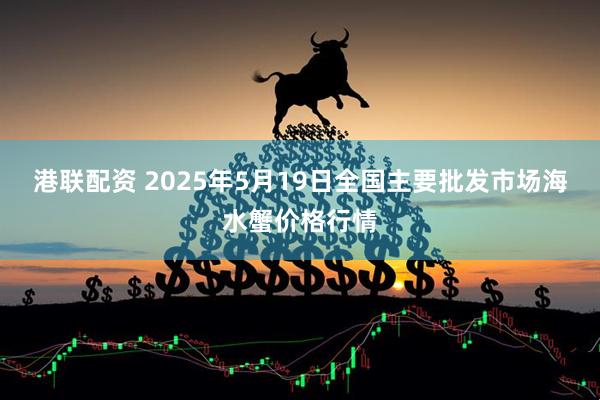 港联配资 2025年5月19日全国主要批发市场海水蟹价格行情