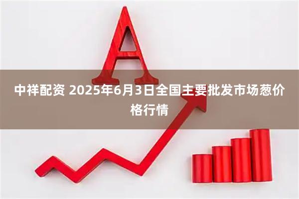 中祥配资 2025年6月3日全国主要批发市场葱价格行情
