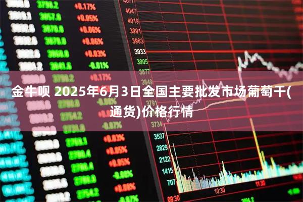 金牛呗 2025年6月3日全国主要批发市场葡萄干(通货)价格行情