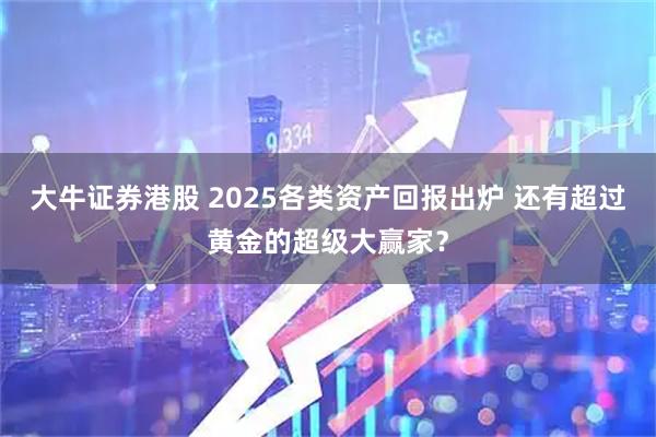 大牛证券港股 2025各类资产回报出炉 还有超过黄金的超级大赢家？