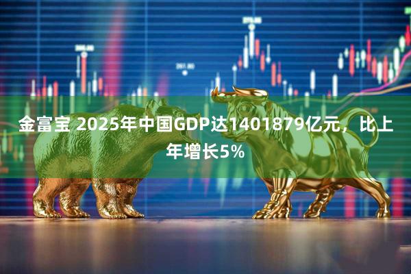 金富宝 2025年中国GDP达1401879亿元，比上年增长5%