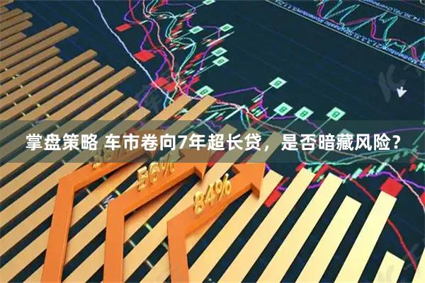 掌盘策略 车市卷向7年超长贷，是否暗藏风险？