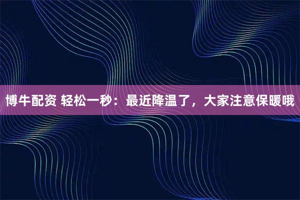 博牛配资 轻松一秒：最近降温了，大家注意保暖哦