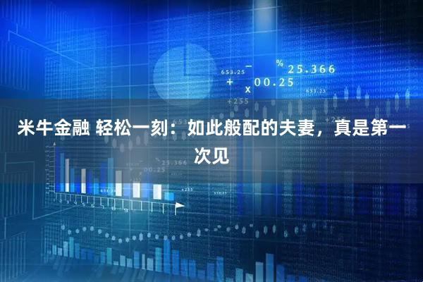 米牛金融 轻松一刻：如此般配的夫妻，真是第一次见