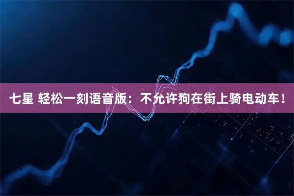 七星 轻松一刻语音版：不允许狗在街上骑电动车！