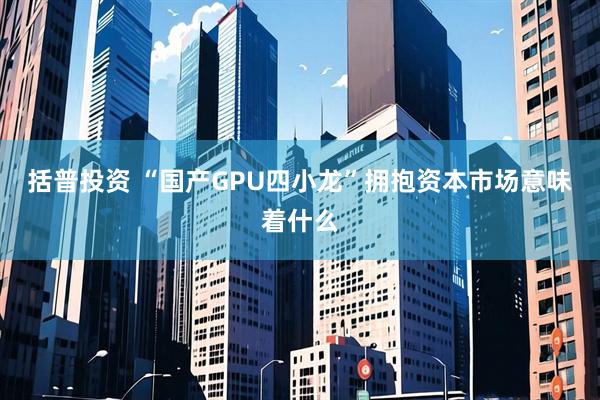 括普投资 “国产GPU四小龙”拥抱资本市场意味着什么