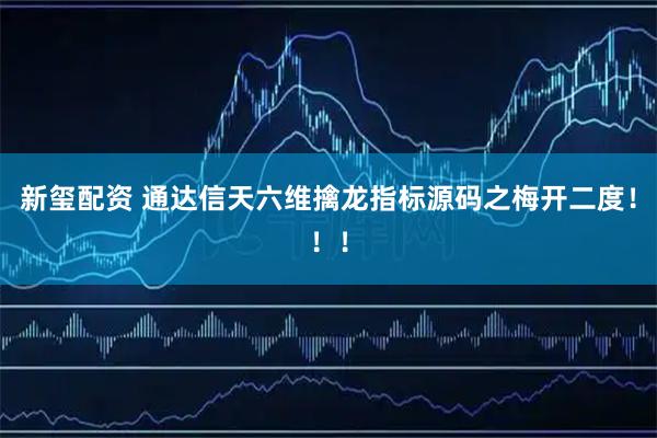 新玺配资 通达信天六维擒龙指标源码之梅开二度！！！