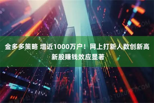 金多多策略 增近1000万户！网上打新人数创新高 新股赚钱效应显著