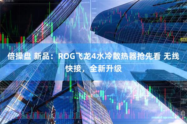 倍操盘 新品：ROG飞龙4水冷散热器抢先看 无线快接，全新升级