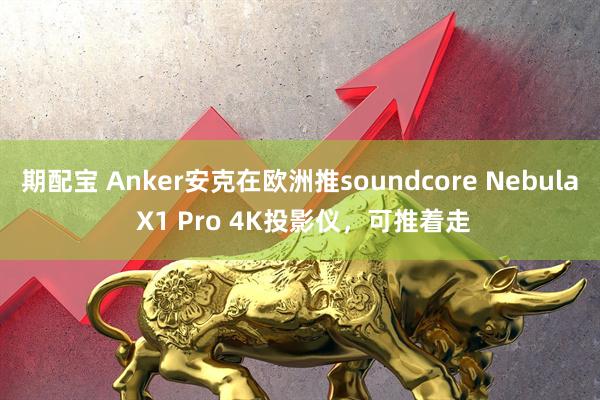 期配宝 Anker安克在欧洲推soundcore Nebula X1 Pro 4K投影仪，可推着走