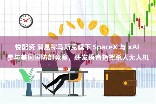 悦配资 消息称马斯克旗下 SpaceX 与 xAI 参与美国国防部竞赛，研发语音指挥杀人无人机
