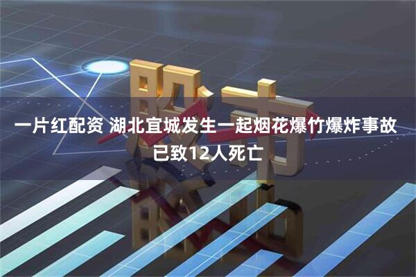 一片红配资 湖北宜城发生一起烟花爆竹爆炸事故 已致12人死亡