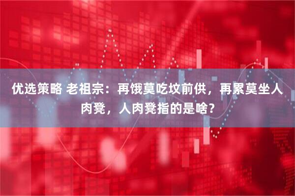 优选策略 老祖宗：再饿莫吃坟前供，再累莫坐人肉凳，人肉凳指的是啥？