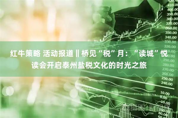 红牛策略 活动报道‖桥见“税”月：“读城”悦读会开启泰州盐税文化的时光之旅