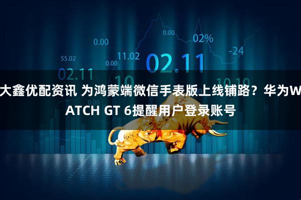 大鑫优配资讯 为鸿蒙端微信手表版上线铺路？华为WATCH GT 6提醒用户登录账号