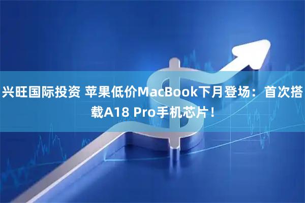 兴旺国际投资 苹果低价MacBook下月登场：首次搭载A18 Pro手机芯片！