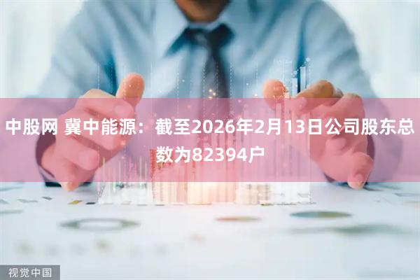 中股网 冀中能源：截至2026年2月13日公司股东总数为82394户