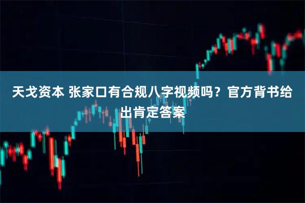 天戈资本 张家口有合规八字视频吗？官方背书给出肯定答案