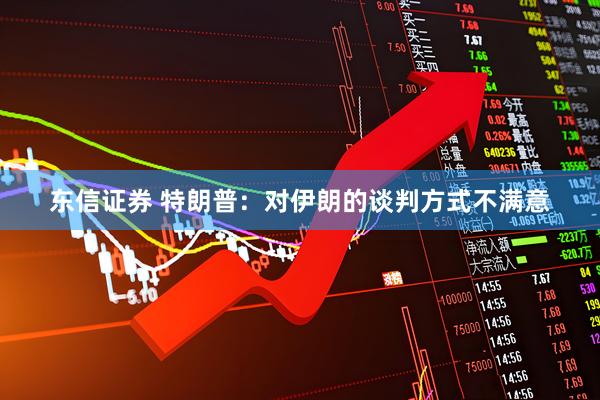 东信证券 特朗普：对伊朗的谈判方式不满意