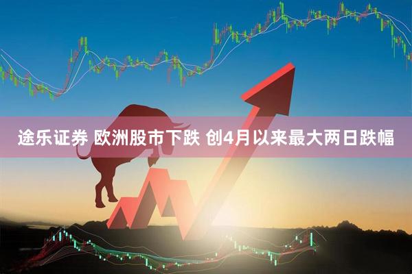 途乐证券 欧洲股市下跌 创4月以来最大两日跌幅