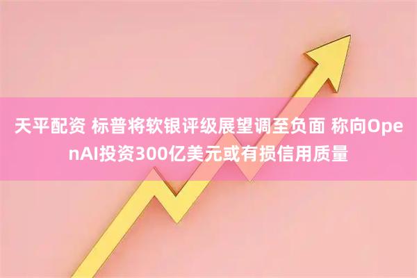 天平配资 标普将软银评级展望调至负面 称向OpenAI投资300亿美元或有损信用质量